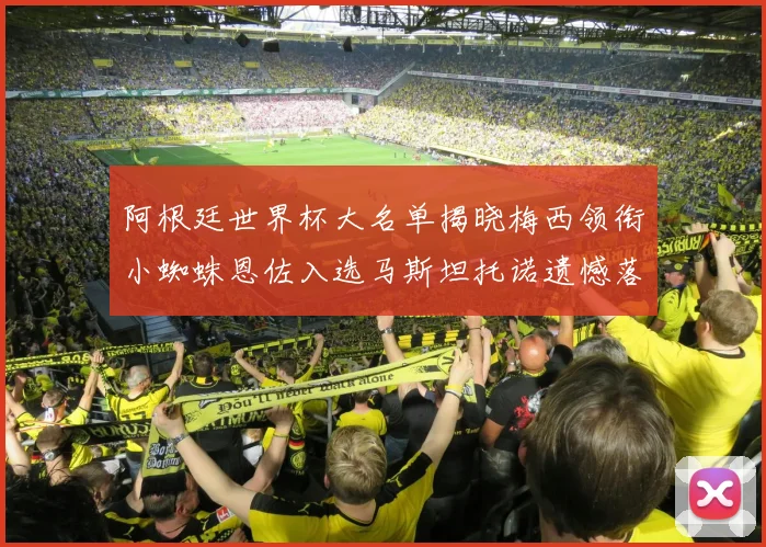 阿根廷世界杯大名单揭晓梅西领衔小蜘蛛恩佐入选马斯坦托诺遗憾落选