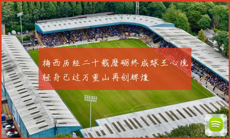 梅西历经二十载磨砺终成球王心境轻舟已过万重山再创辉煌