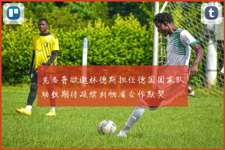 克洛普欲邀林德斯担任德国国家队助教期待延续利物浦合作默契