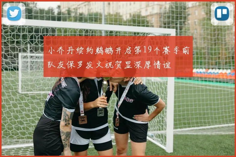 小乔丹续约鹈鹕开启第19个赛季前队友保罗发文祝贺显深厚情谊