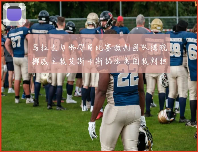 乌拉圭与佛得角比赛裁判团队揭晓挪威主裁艾斯卡斯执法美国裁判担任助理