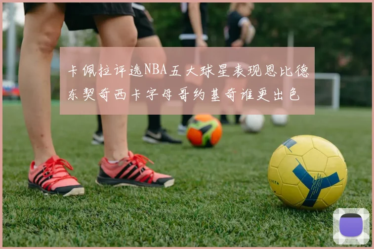 卡佩拉评选NBA五大球星表现恩比德东契奇西卡字母哥约基奇谁更出色