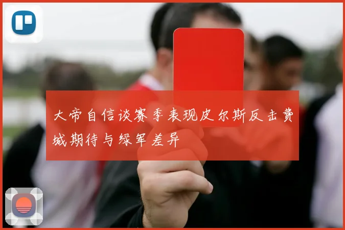 大帝自信谈赛季表现皮尔斯反击费城期待与绿军差异
