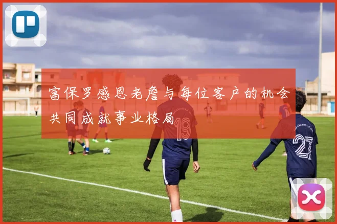 富保罗感恩老詹与每位客户的机会共同成就事业格局