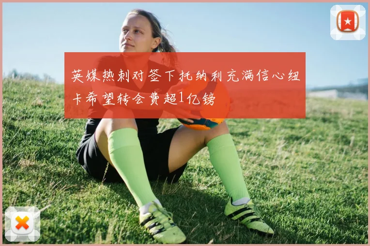 英媒热刺对签下托纳利充满信心纽卡希望转会费超1亿镑