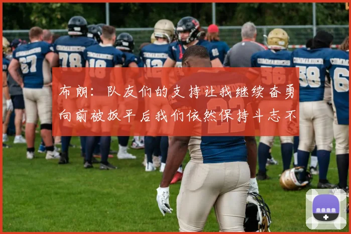 布朗：队友们的支持让我继续奋勇向前被扳平后我们依然保持斗志不言放弃