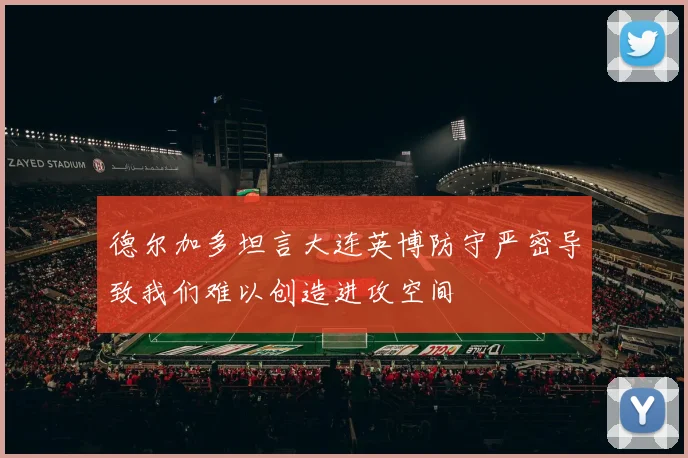 德尔加多坦言大连英博防守严密导致我们难以创造进攻空间
