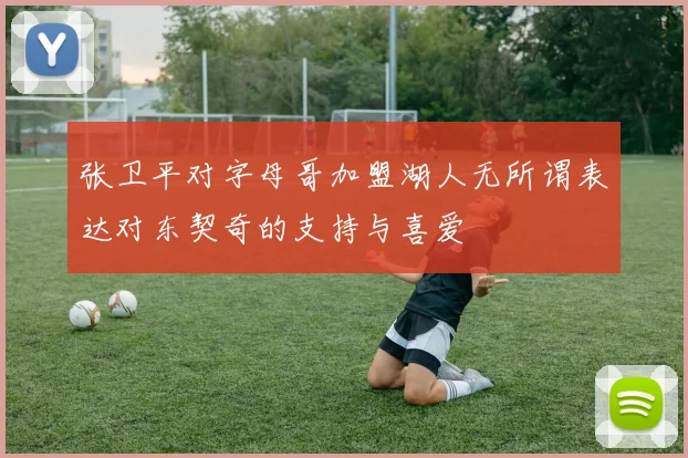 张卫平对字母哥加盟湖人无所谓表达对东契奇的支持与喜爱