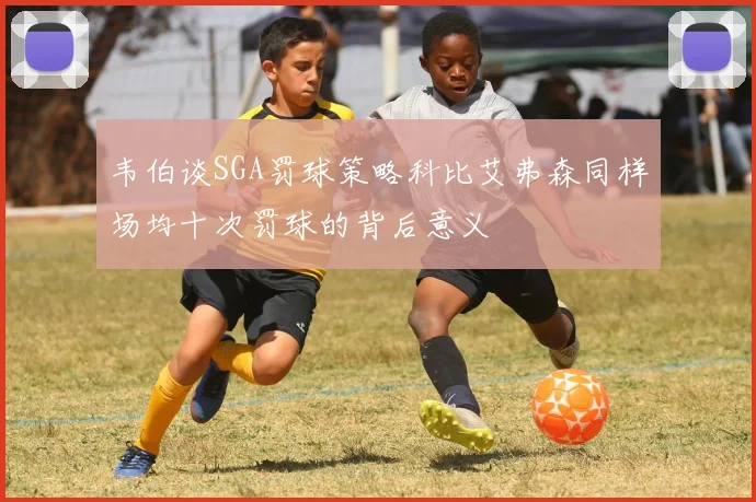 韦伯谈SGA罚球策略科比艾弗森同样场均十次罚球的背后意义