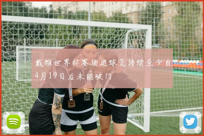戴维世界杯赛场进球荒持续至今自4月19日后未能破门