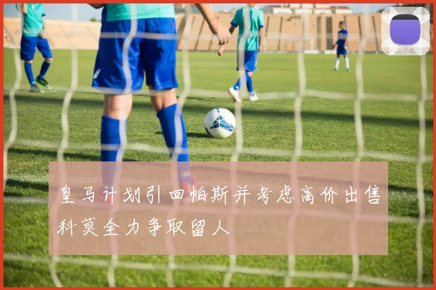 皇马计划引回帕斯并考虑高价出售科莫全力争取留人