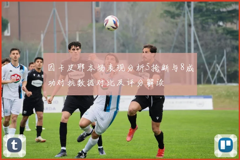 因卡皮耶本场表现分析5抢断与8成功对抗数据对比及评分解读