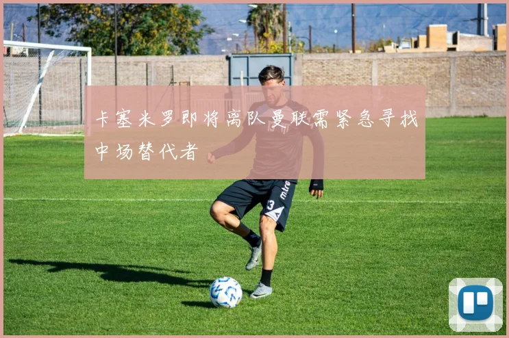 卡塞米罗即将离队曼联需紧急寻找中场替代者
