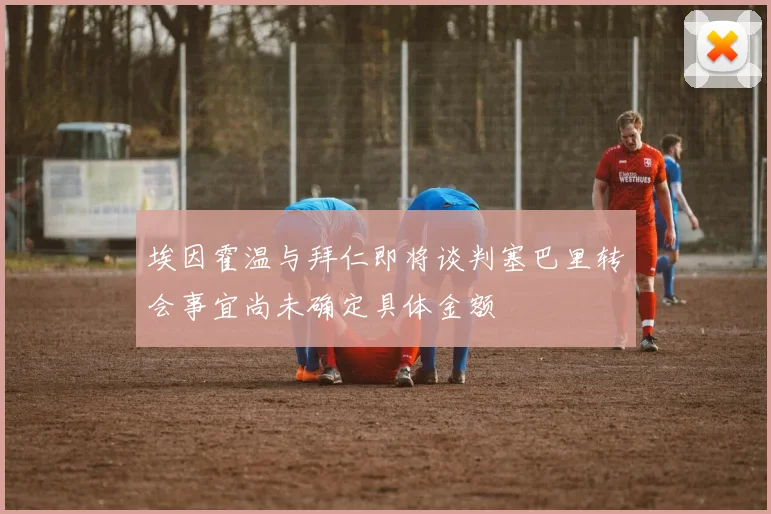 埃因霍温与拜仁即将谈判塞巴里转会事宜尚未确定具体金额