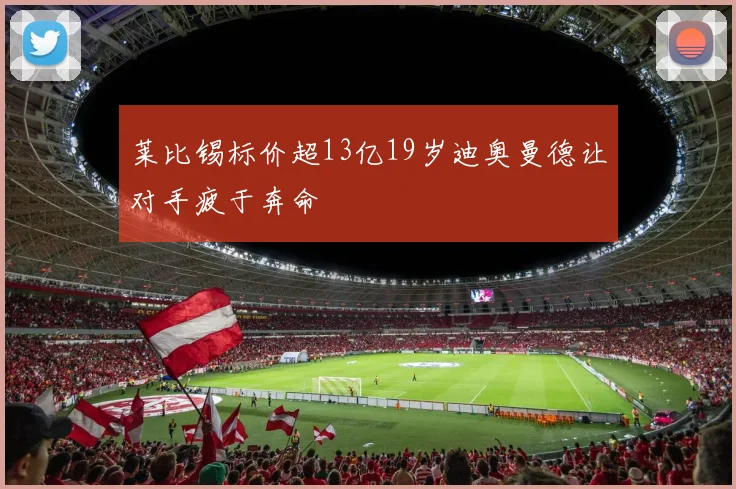 莱比锡标价超13亿19岁迪奥曼德让对手疲于奔命