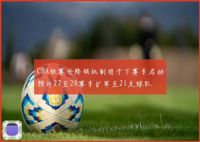 CBA联赛升降级机制将于下赛季启动预计27至28赛季扩军至21支球队