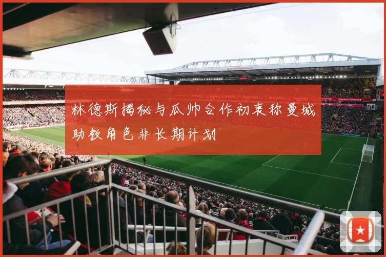 林德斯揭秘与瓜帅合作初衷称曼城助教角色非长期计划