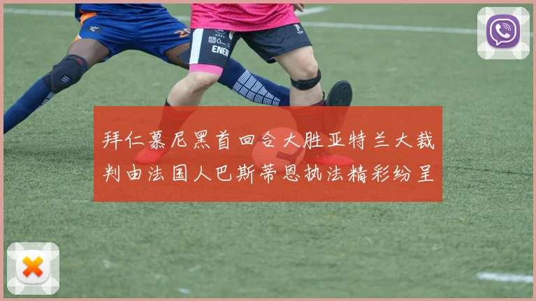 拜仁慕尼黑首回合大胜亚特兰大裁判由法国人巴斯蒂恩执法精彩纷呈