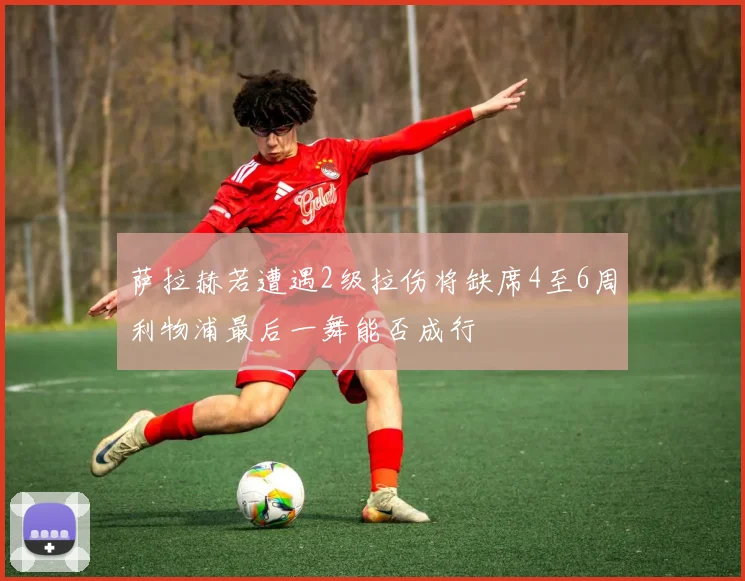 萨拉赫若遭遇2级拉伤将缺席4至6周利物浦最后一舞能否成行