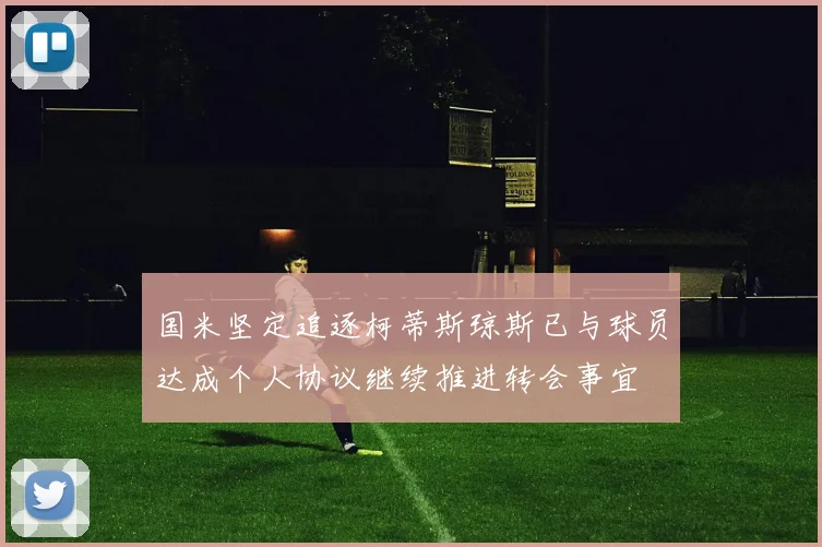 国米坚定追逐柯蒂斯琼斯已与球员达成个人协议继续推进转会事宜