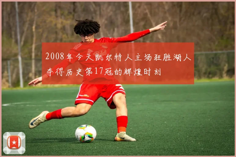 2008年今天凯尔特人主场狂胜湖人夺得历史第17冠的辉煌时刻