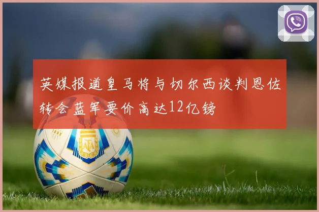 英媒报道皇马将与切尔西谈判恩佐转会蓝军要价高达12亿镑