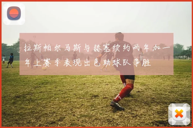 拉斯帕尔马斯与赫塞续约两年加一年上赛季表现出色助球队争胜