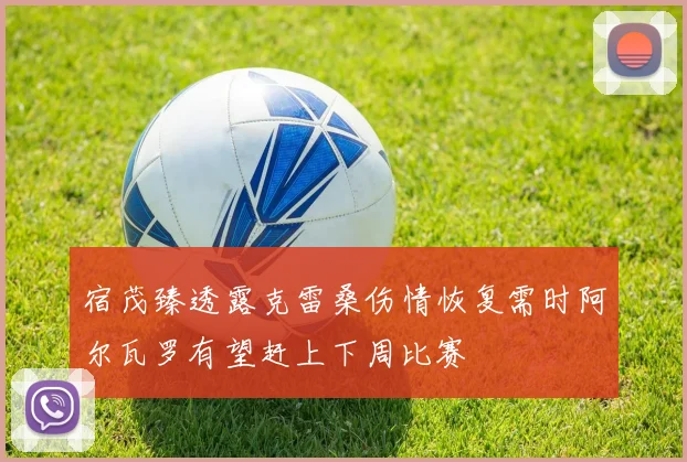 宿茂臻透露克雷桑伤情恢复需时阿尔瓦罗有望赶上下周比赛