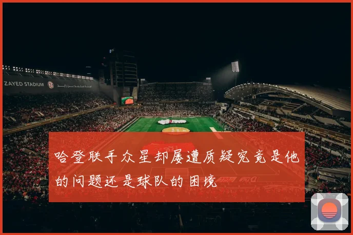 哈登联手众星却屡遭质疑究竟是他的问题还是球队的困境