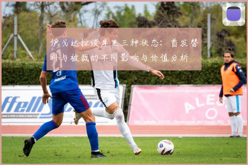 伊戈达拉谈库里三种状态：首发替补与被裁的不同影响与价值分析