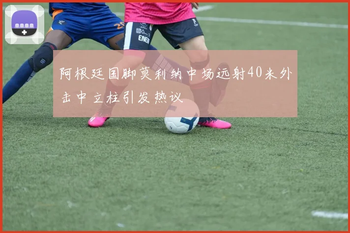 阿根廷国脚莫利纳中场远射40米外击中立柱引发热议