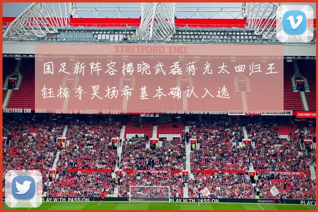 国足新阵容揭晓武磊蒋光太回归王钰栋李昊杨希基本确认入选