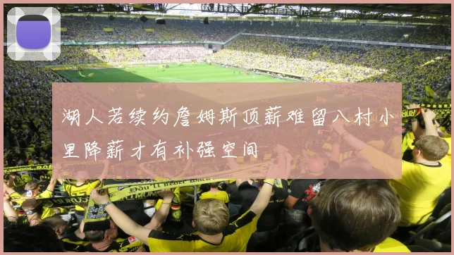湖人若续约詹姆斯顶薪难留八村小里降薪才有补强空间