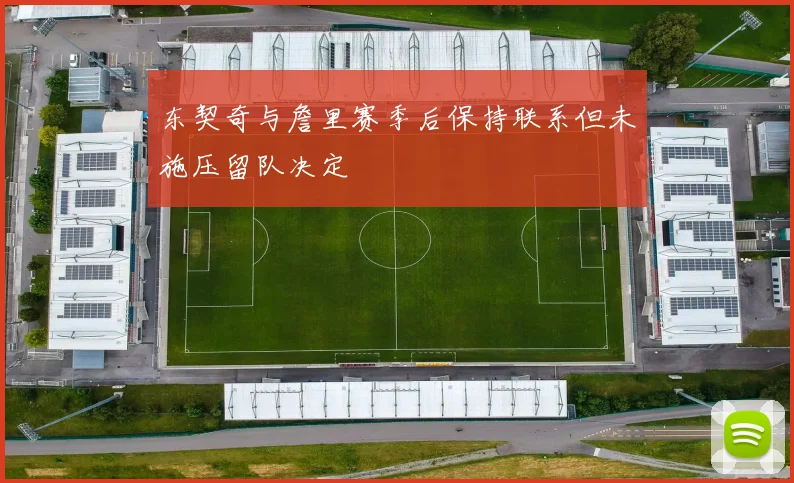 东契奇与詹里赛季后保持联系但未施压留队决定