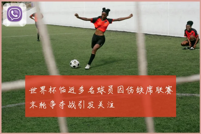世界杯临近多名球员因伤缺席联赛末轮争夺战引发关注
