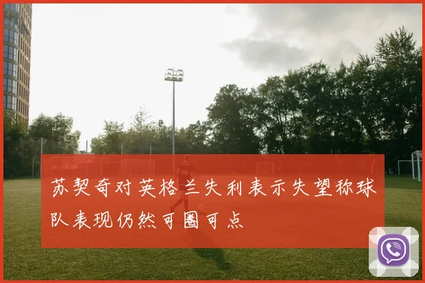 苏契奇对英格兰失利表示失望称球队表现仍然可圈可点
