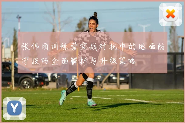 张伟丽训练营实战对抗中的地面防守技巧全面解析与升级策略