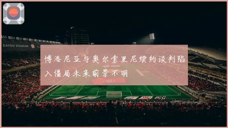 博洛尼亚与奥尔索里尼续约谈判陷入僵局未来前景不明