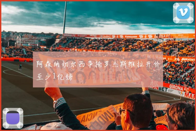 阿森纳切尔西争抢罗杰斯维拉开价至少1亿镑