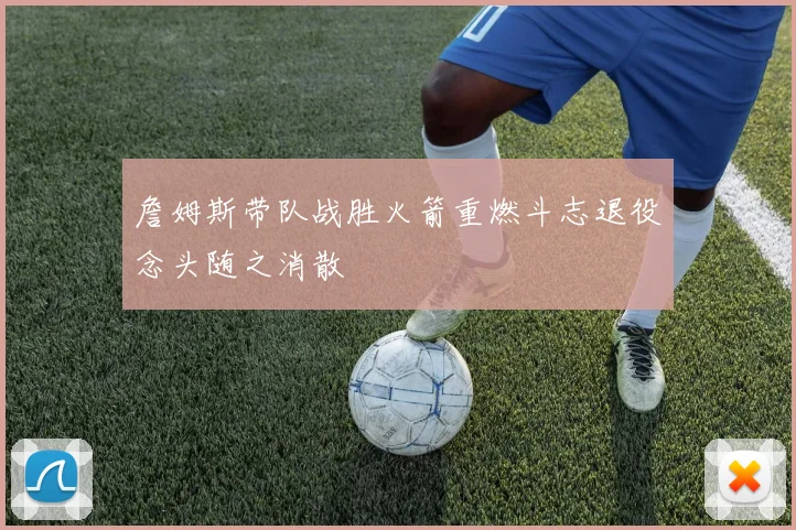 詹姆斯带队战胜火箭重燃斗志退役念头随之消散